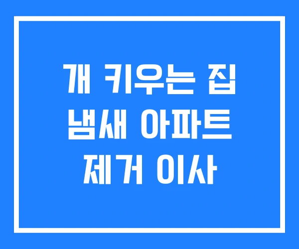 개 키우는 집 냄새 아파트 제거 이사