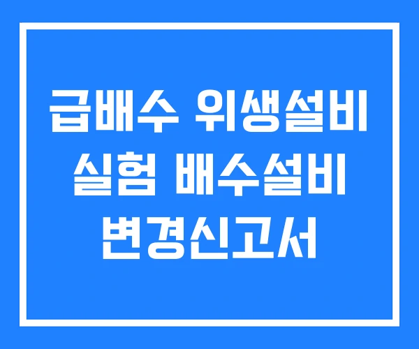 급배수 위생설비 실험 배수설비 변경신고서 급배수 위생설비 실험 배수설비 변경신고서
