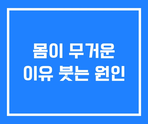 몸이 무거운 이유 붓는 원인