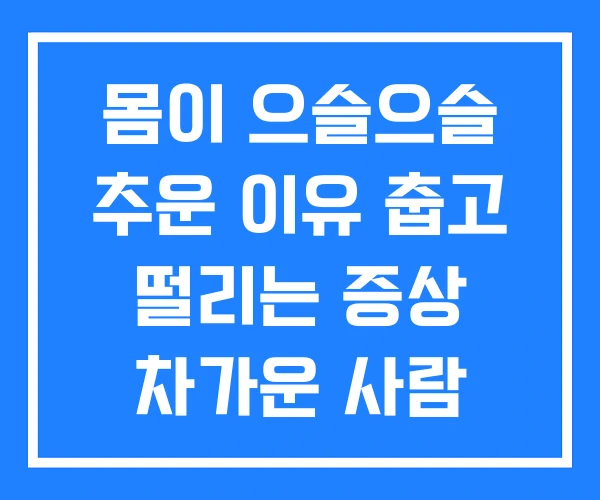 몸이 으슬으슬 추운 이유 춥고 떨리는 증상 차가운 사람 몸이 으슬으슬 추운 이유 춥고 떨리는 증상 차가운 사람