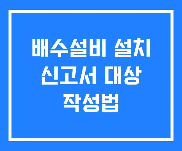 배수설비 설치 신고서 대상 작성법
