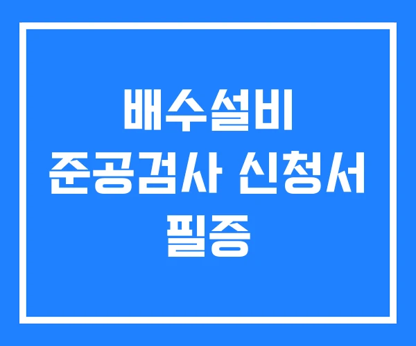 배수설비 준공검사 신청서 필증 배수설비 준공검사 신청서 필증