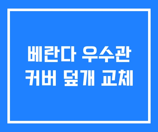 베란다 우수관 커버 덮개 교체 베란다 우수관 커버 덮개 교체