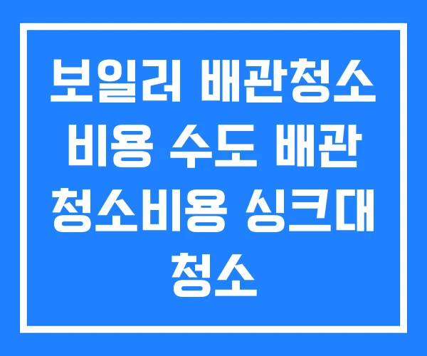 보일러 배관청소 비용 수도 배관 청소비용 싱크대 청소