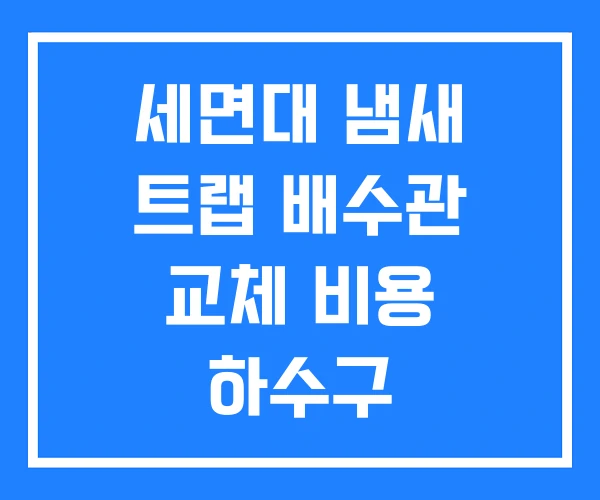 세면대 냄새 트랩 배수관 교체 비용 하수구