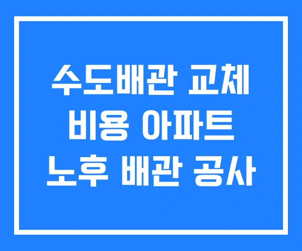수도배관 교체 비용 아파트 노후 배관 공사