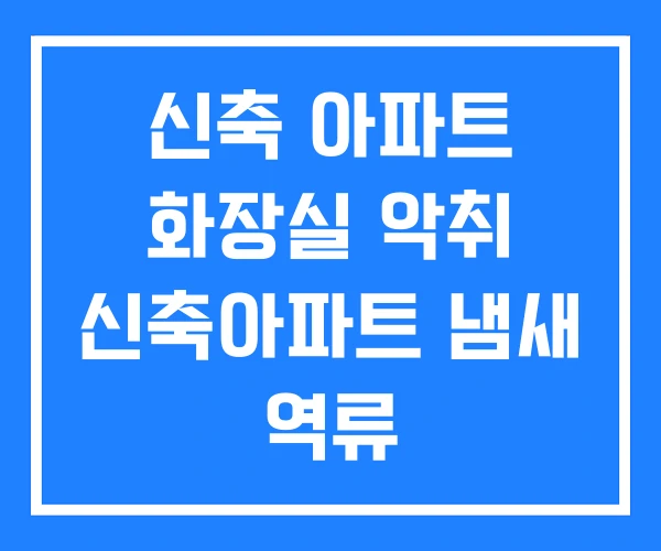 신축 아파트 화장실 악취 신축아파트 냄새 역류