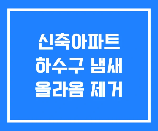 신축아파트 하수구 냄새 올라옴 제거 신축아파트 하수구 냄새 올라옴 제거