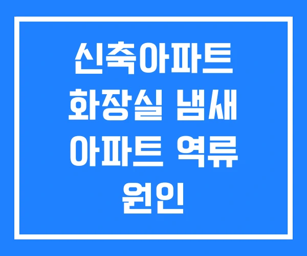 신축아파트 화장실 냄새 아파트 역류 원인