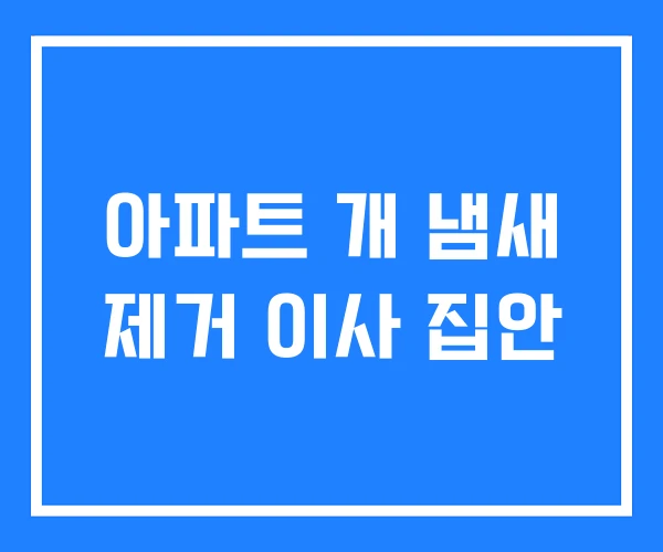 아파트 개 냄새 제거 이사 집안 아파트 개 냄새 제거 이사 집안