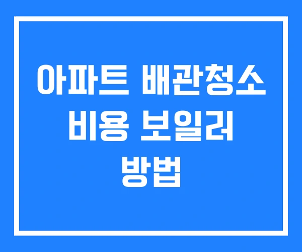 아파트 배관청소 비용 보일러 방법 아파트 배관청소 비용 보일러 방법