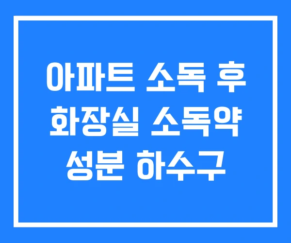 아파트 소독 후 화장실 소독약 성분 하수구 아파트 소독 후 화장실 소독약 성분 하수구