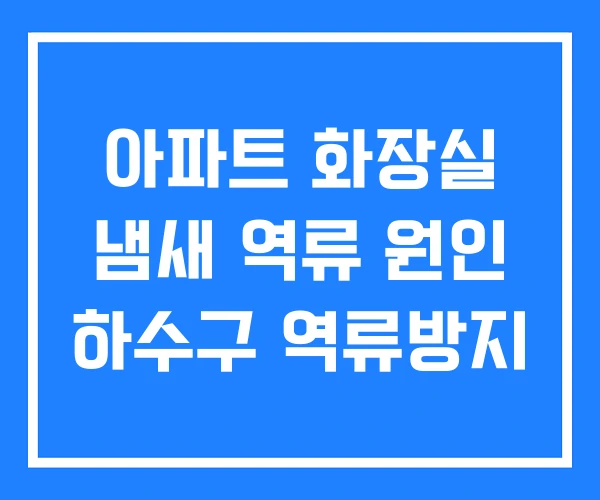 아파트 화장실 냄새 역류 원인 하수구 역류방지 아파트 화장실 냄새 역류 원인 하수구 역류방지