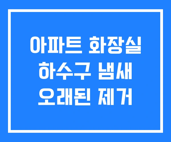 아파트 화장실 하수구 냄새 오래된 제거 아파트 화장실 하수구 냄새 오래된 제거