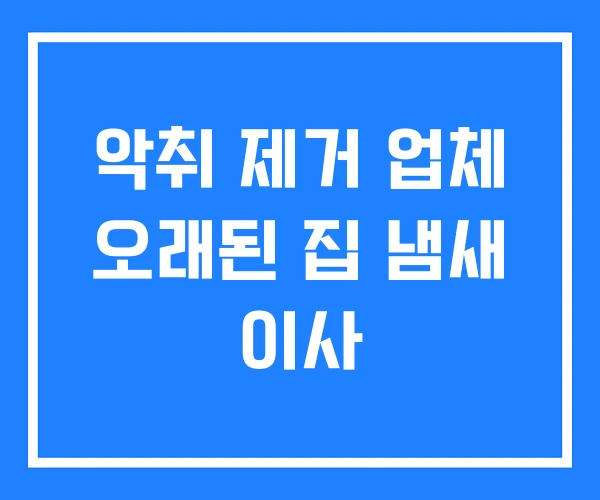 악취 제거 업체 오래된 집 냄새 이사 악취 제거 업체 오래된 집 냄새 이사