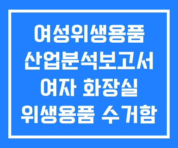 여성위생용품 산업분석보고서 여자 화장실 위생용품 수거함 여성위생용품 산업분석보고서 여자 화장실 위생용품 수거함