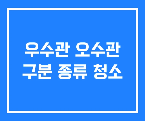 우수관 오수관 구분 종류 청소 우수관 오수관 구분 종류 청소