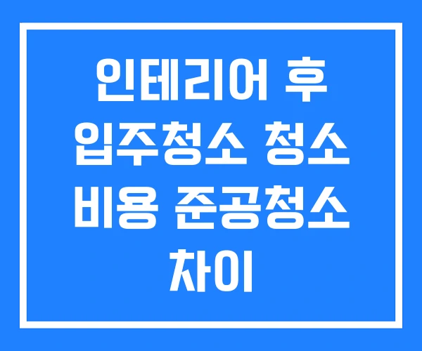 인테리어 후 입주청소 청소 비용 준공청소 차이 인테리어 후 입주청소 청소 비용 준공청소 차이