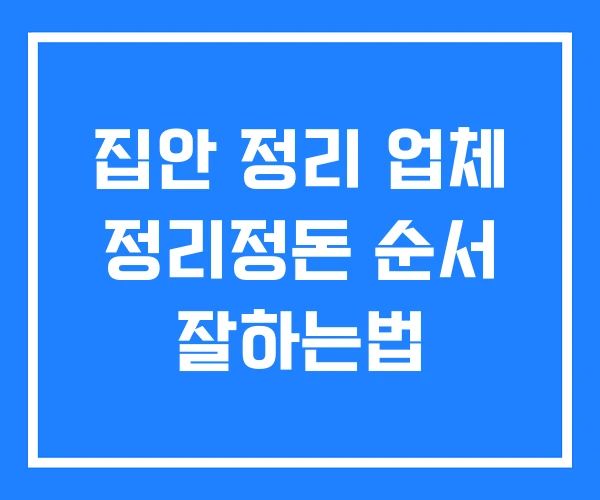 집안 정리 업체 정리정돈 순서 잘하는법