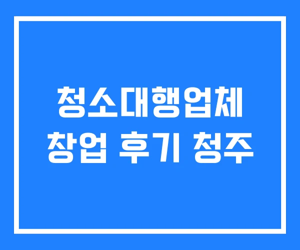 청소대행업체 창업 후기 청주 청소대행업체 창업 후기 청주