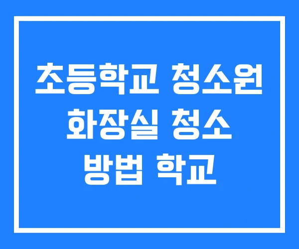 초등학교 청소원 화장실 청소 방법 학교