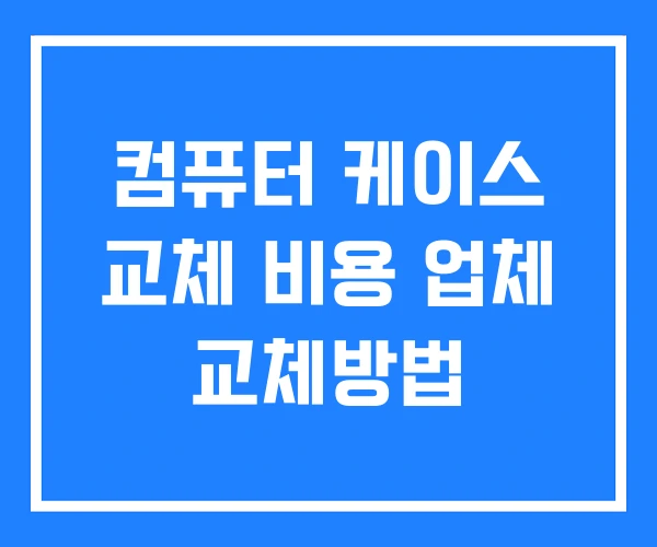 컴퓨터 케이스 교체 비용 업체 교체방법