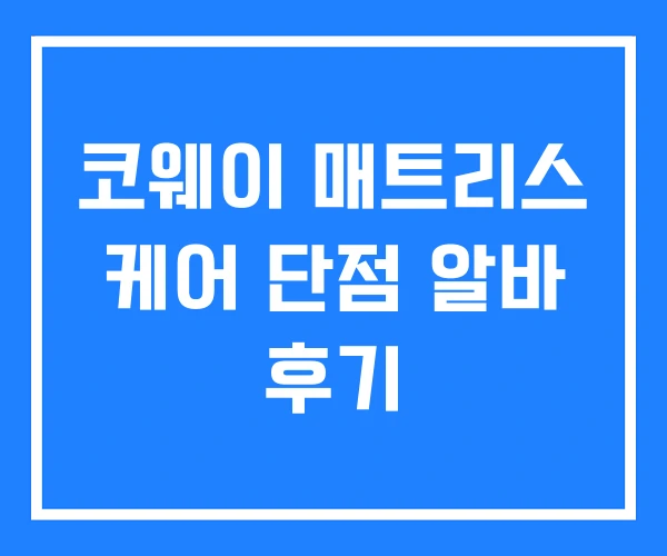 코웨이 매트리스 케어 단점 알바 후기 코웨이 매트리스 케어 단점 알바 후기